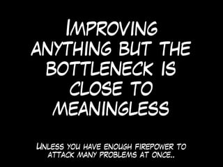 Improving
anything but the
bottleneck is
close to
meaningless
Unless you have enough firepower to
attack many problems at once..
 
