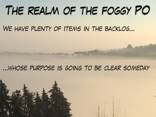 The realm of the foggy PO
We have plenty of items in the backlog…
…whose purpose is going to be clear someday
 