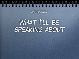 What I’ll be
speaking about
and finally…
 