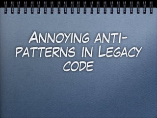 Annoying anti-
patterns in Legacy
code
 