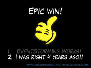 Epic win!
1. EventStorming Works!
2. I was right 4 years ago!!
http://www.slideshare.net/ziobrando/why-do-all-my-ddd-apps-look-the-same-vienna-2014
 