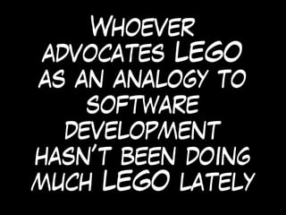 Whoever
advocates LEGO
as an analogy to
software
development
hasn’t been doing
much LEGO lately
 