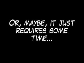 Or, maybe, it just
requires some
time…
 