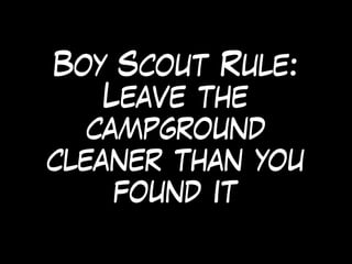 Boy Scout Rule:
Leave the
campground
cleaner than you
found it
 