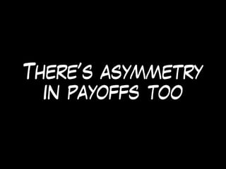 There’s asymmetry
in payoffs too
 