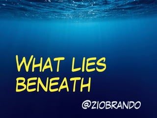 What lies
beneath
@ziobrando
 