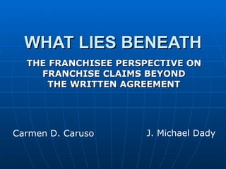 WHAT LIES BENEATH THE FRANCHISEE PERSPECTIVE ON FRANCHISE CLAIMS BEYOND THE WRITTEN AGREEMENT Carmen D. Caruso J. Michael Dady 