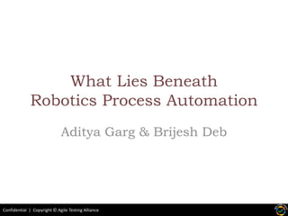 Confidential | Copyright © Agile Testing Alliance
What Lies Beneath
Robotics Process Automation
Aditya Garg & Brijesh Deb