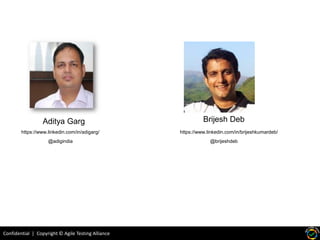 Confidential | Copyright © Agile Testing Alliance
Aditya Garg Brijesh Deb
https://www.linkedin.com/in/brijeshkumardeb/https://www.linkedin.com/in/adigarg/
@adigindia @brijeshdeb