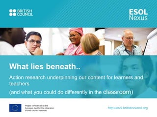 What lies beneath..
Action research underpinning our content for learners and
teachers
(and what you could do differently in the classroom)

                                          http://esol.britishcouncil.org
 