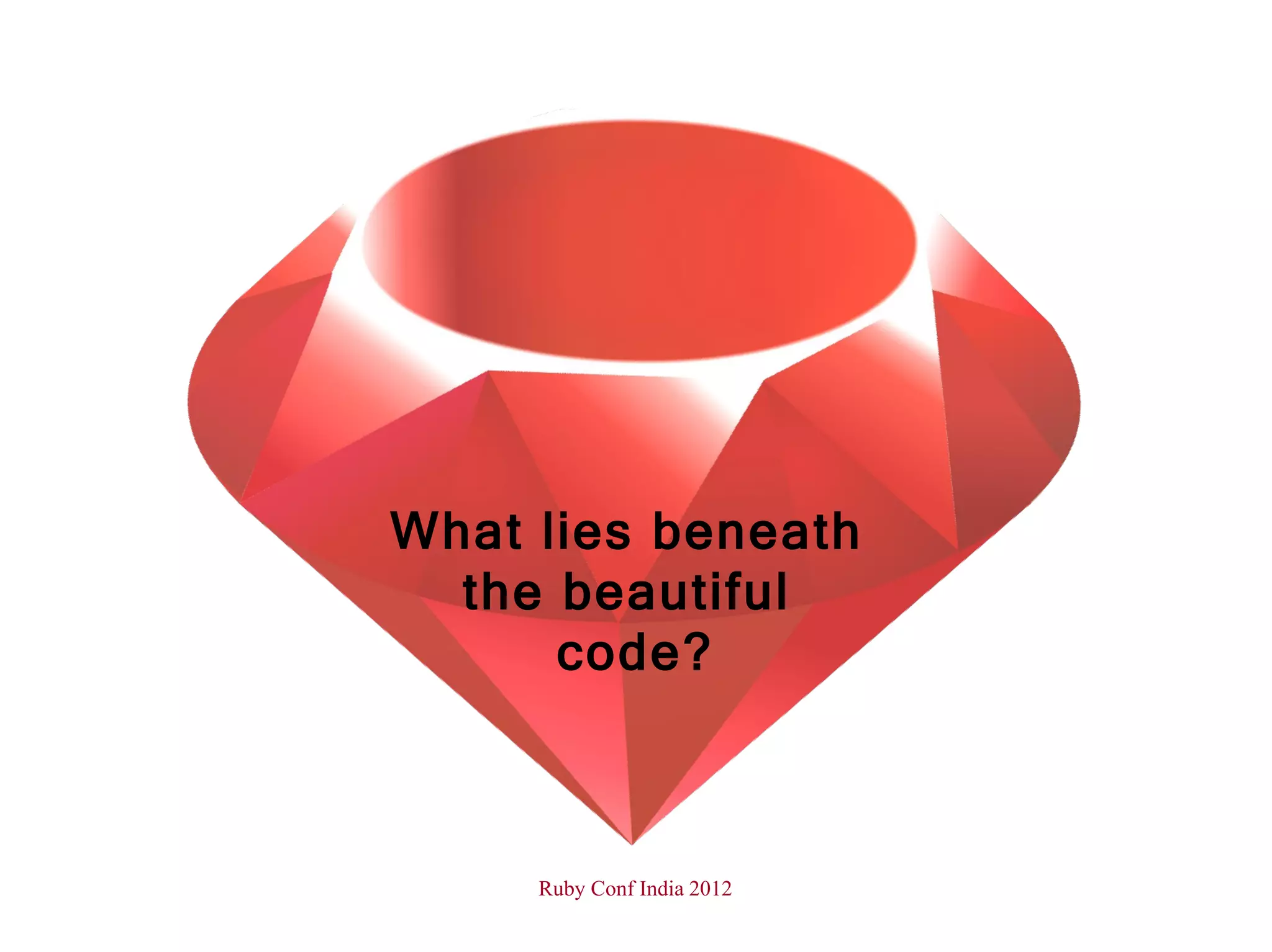 What lies beneath
  the beautiful
      code?



     Ruby Conf India 2012
 