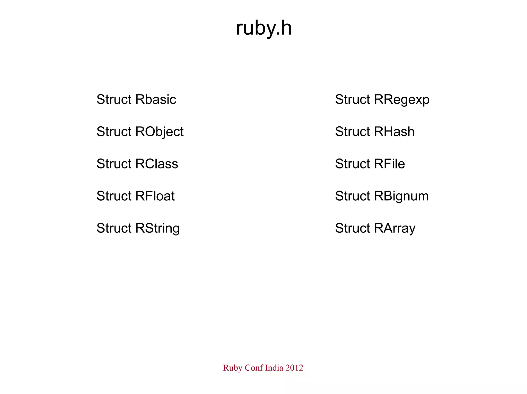 ruby.h


Struct Rbasic                           Struct RRegexp

Struct RObject                          Struct RHash

Struct RClass                           Struct RFile

Struct RFloat                           Struct RBignum

Struct RString                          Struct RArray




                 Ruby Conf India 2012
 