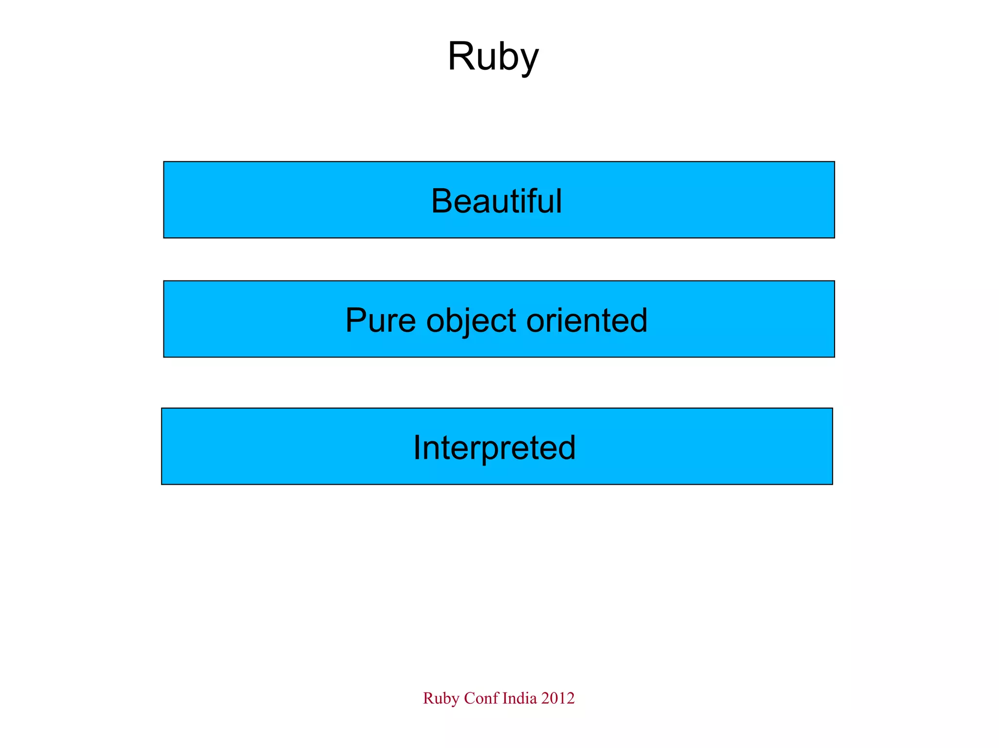 Ruby


      Beautiful


Pure object oriented


    Interpreted




     Ruby Conf India 2012
 