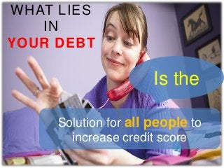 WHAT LIES
IN
YOUR DEBT

Is the
Solution for all people to
increase credit score

 
