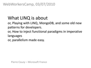 What LINQ is aboutor, Playingwith LINQ, MongoDB, and someold new patterns for developers.or, How to injectfunctionalparadigms in imperativelanguagesor, parallelism made easy. WebWorkersCamp, 03/07/2010 Pierre Couzy – Microsoft France 
