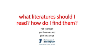 what literatures should I
read? how do I find them?
Pat Thomson
patthomson.net
@ThomsonPat
 