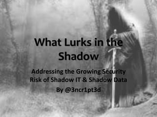 What Lurks in the
Shadow
Addressing the Growing Security
Risk of Shadow IT & Shadow Data
By @3ncr1pt3d
 
