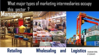 Managing
Retailing Wholesaling and Logistics
What major types of marketing intermediaries occupy
this sector ?
SHUBHAM VERMA ,
IIT GUWAHATI
 