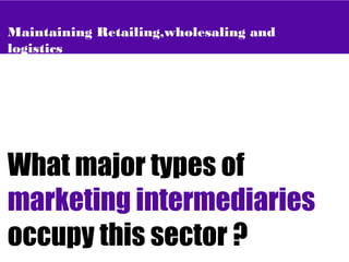 Maintaining Retailing,wholesaling and
logistics
What major types of
marketing intermediaries
occupy this sector ?
 