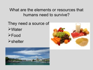 What are the elements or resources that
humans need to survive?
They need a source of
Water
Food
shelter
 