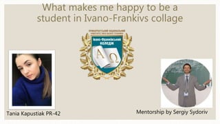 What makes me happy to be a
student in Ivano-Frankivs collage
Tania Kapustiak PR-42 Mentorship by Sergiy Sydoriv
 