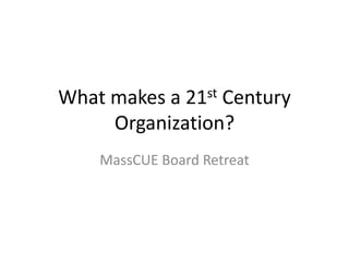 What makes a 21st Century Organization? MassCUE Board Retreat 