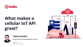 What makes a
cellular IoT API
great?
Tobias Goebel
Principal Product Marketing Manager, Twilio IoT
@tpgoebel
linkedin.com/in/tpgoebel
 