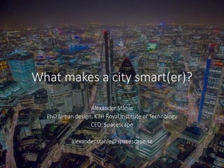 Whatmakes a city smart(er)? 
Alexander Ståhle 
PhD Urban design, KTH Royal InstituteofTechnology 
CEO, Spacescape 
alexander.stahle@spacescape.se  