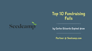 Top 10 Fundraising
Fails
by Carlos Eduardo Espinal @cee
Partner @ Seedcamp.com
 