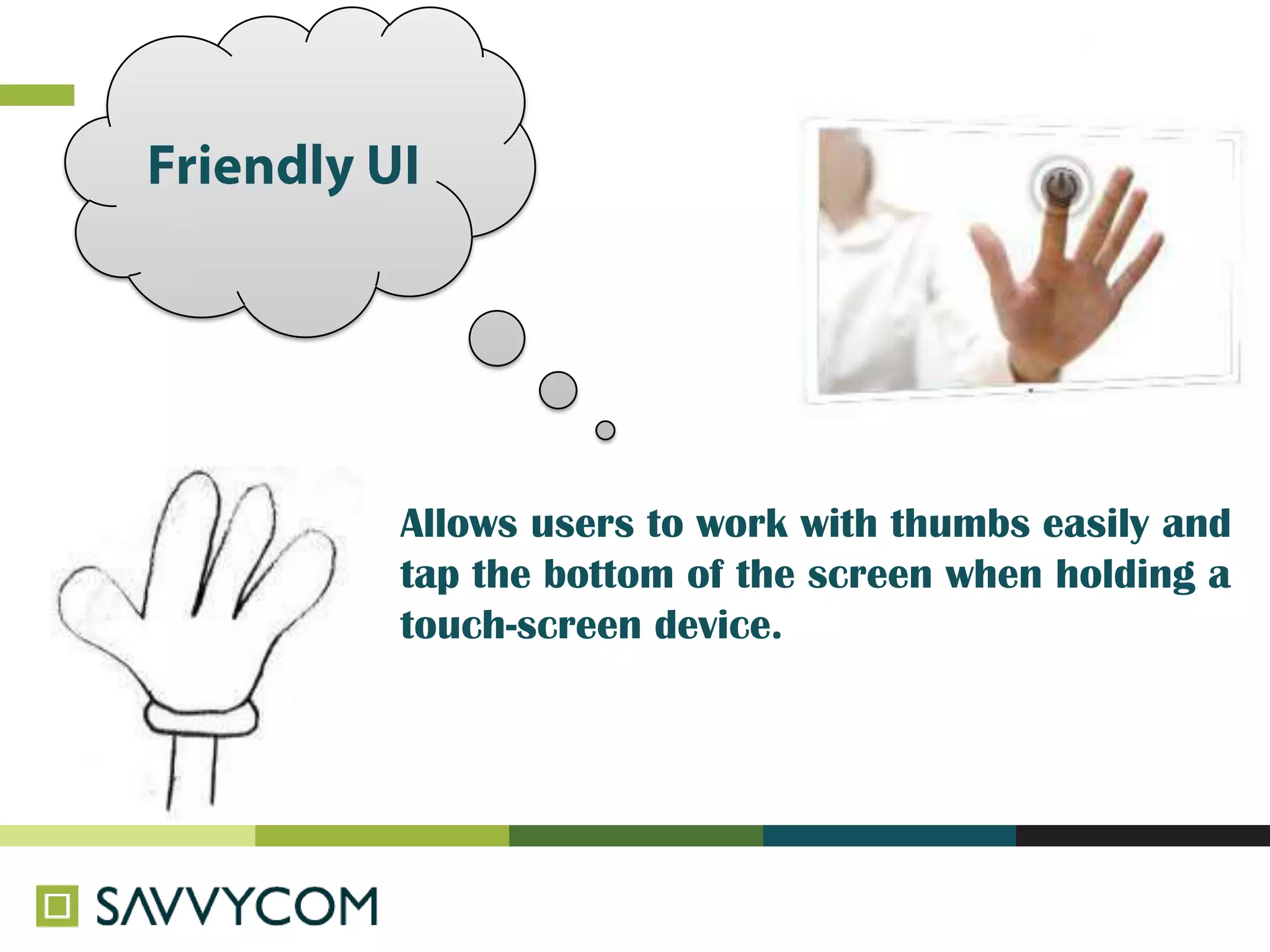 Allows users to work with thumbs easily and
tap the bottom of the screen when holding a
touch-screen device.
 