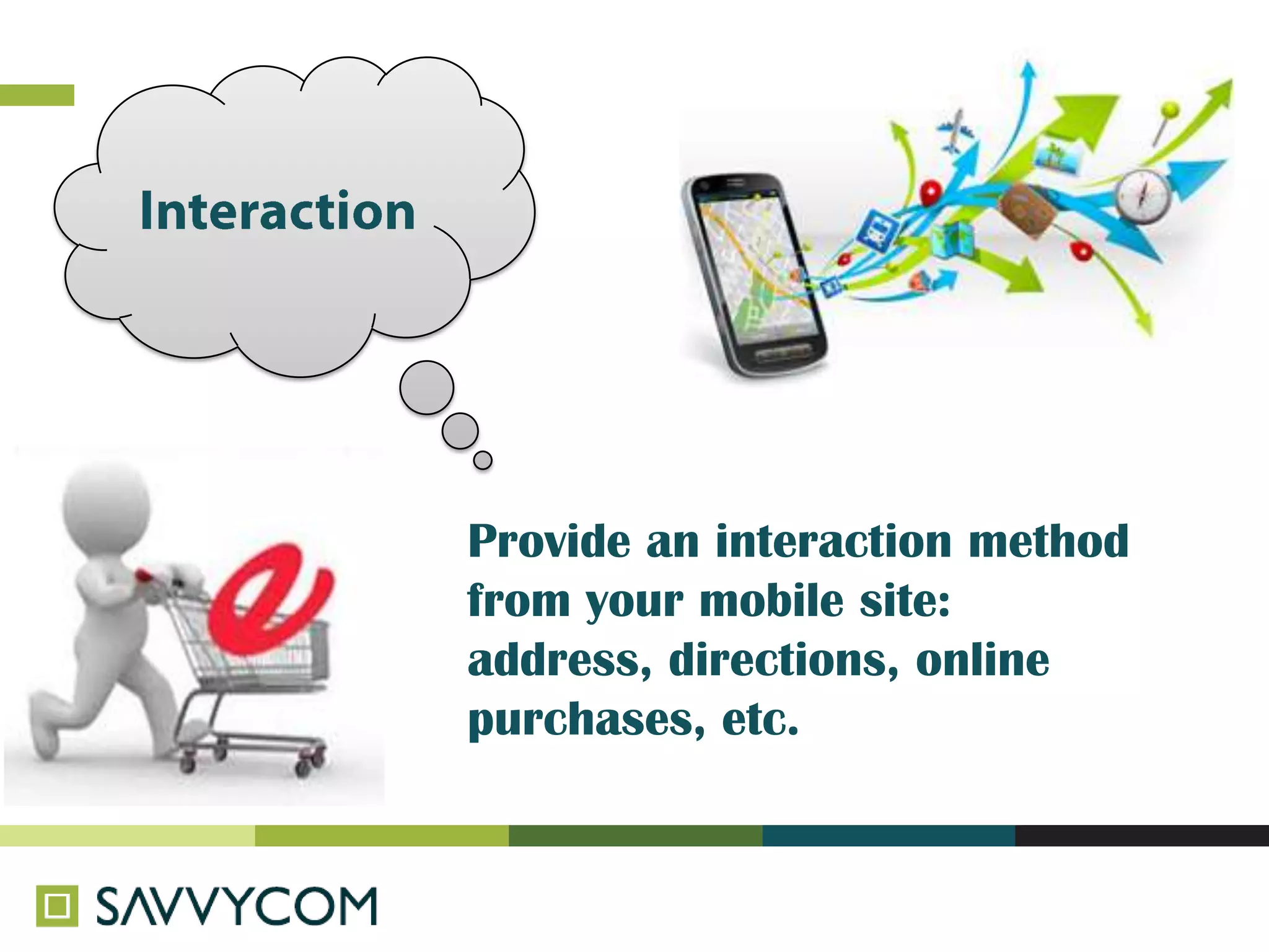 Provide an interaction method
from your mobile site:
address, directions, online
purchases, etc.
 