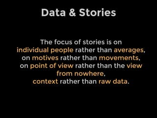 Data & Stories
The focus of stories is on
individual people rather than averages,
on motives rather than movements,
on point of view rather than the view
from nowhere,
context rather than raw data.

 