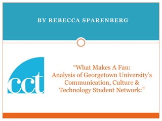 By Rebecca Sparenberg  “What Makes A Fan: Analysis of Georgetown University’s Communication, Culture & Technology Student Network:” 