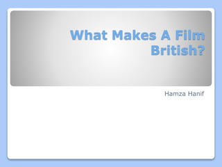 What Makes A Film 
British? 
Hamza Hanif 
 
