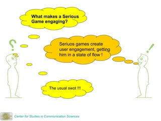 What makes a Serious Game engaging? Seriuos games create user engagement, getting him in a state of flow ! The usual swot !!! Center for Studies in Communication Sciences 