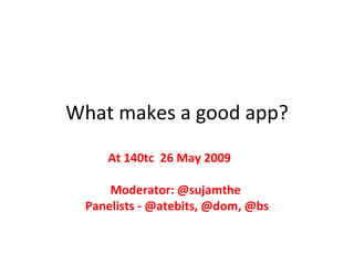 What makes a good app? At 140tc  26 May 2009  Moderator: @sujamthe  Panelists - @atebits, @dom, @bs 