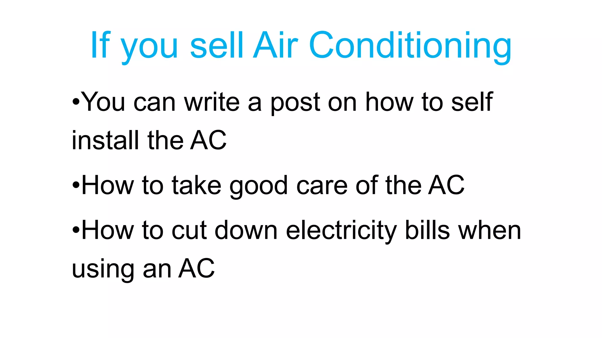 If you sell Air Conditioning 
•You can write a post on how to self 
install the AC 
•How to take good care of the AC 
•How to cut down electricity bills when 
using an AC 
 
