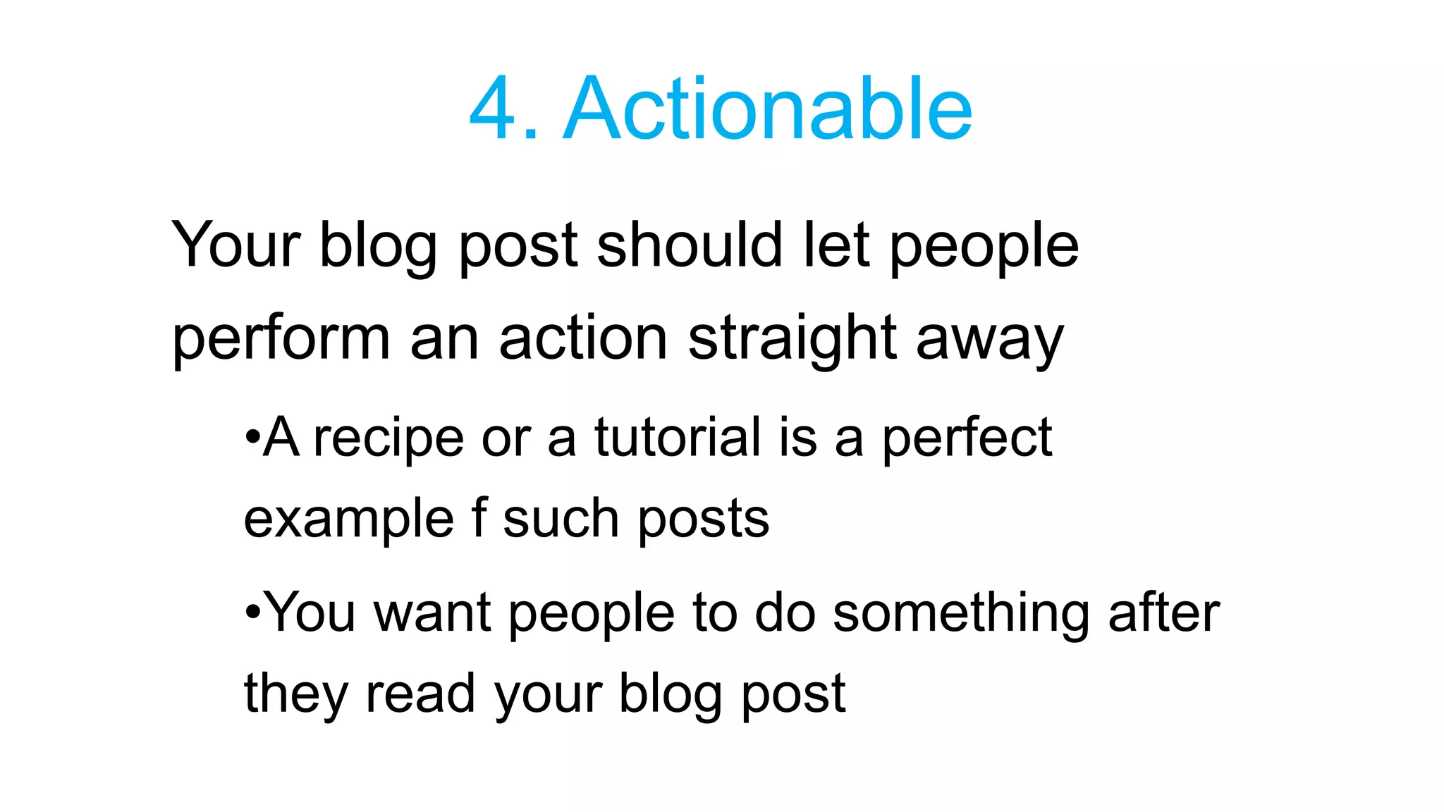 4. Actionable 
Your blog post should let people 
perform an action straight away 
•A recipe or a tutorial is a perfect 
example f such posts 
•You want people to do something after 
they read your blog post 
 