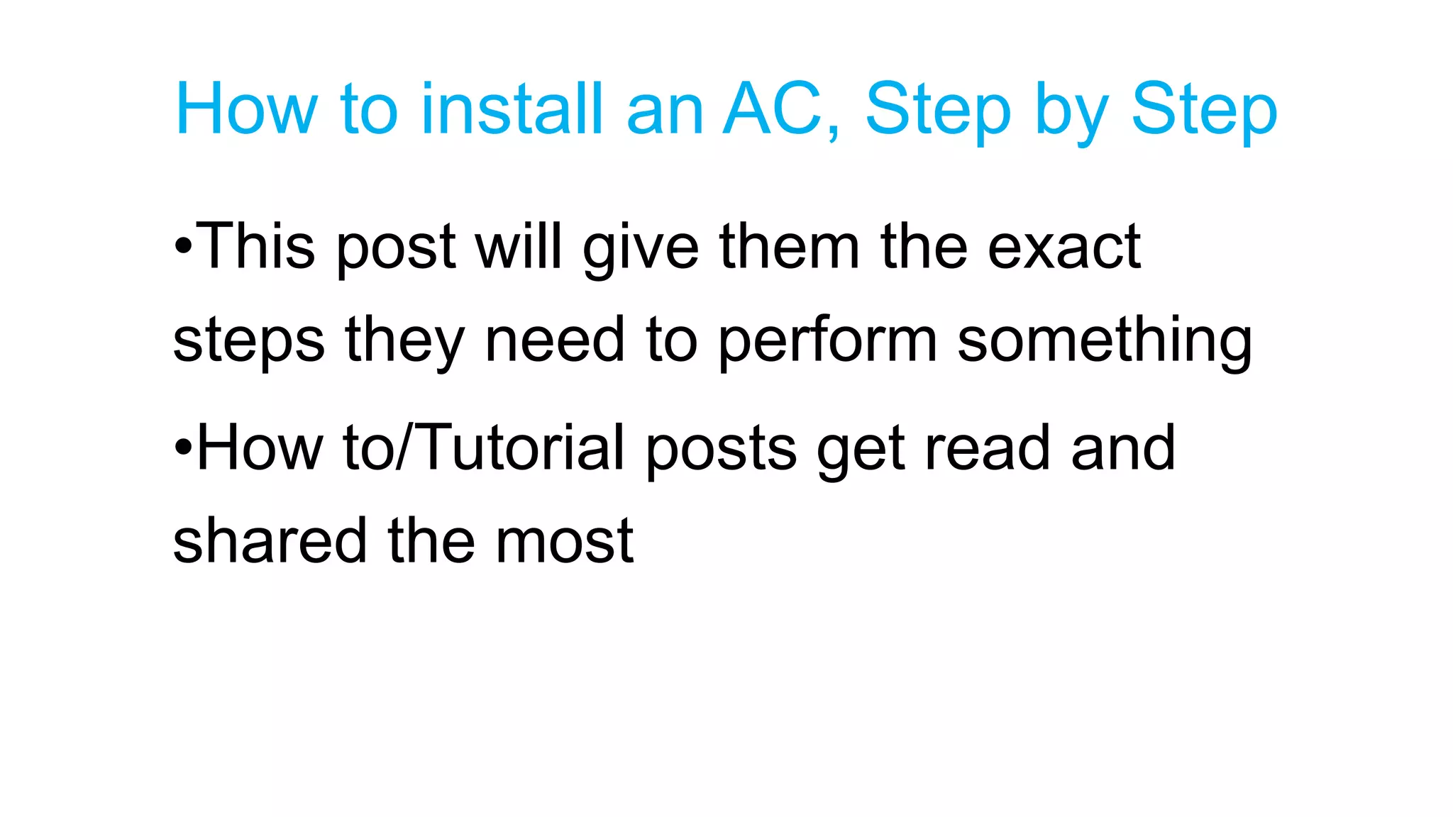How to install an AC, Step by Step 
•This post will give them the exact 
steps they need to perform something 
•How to/Tutorial posts get read and 
shared the most 
 