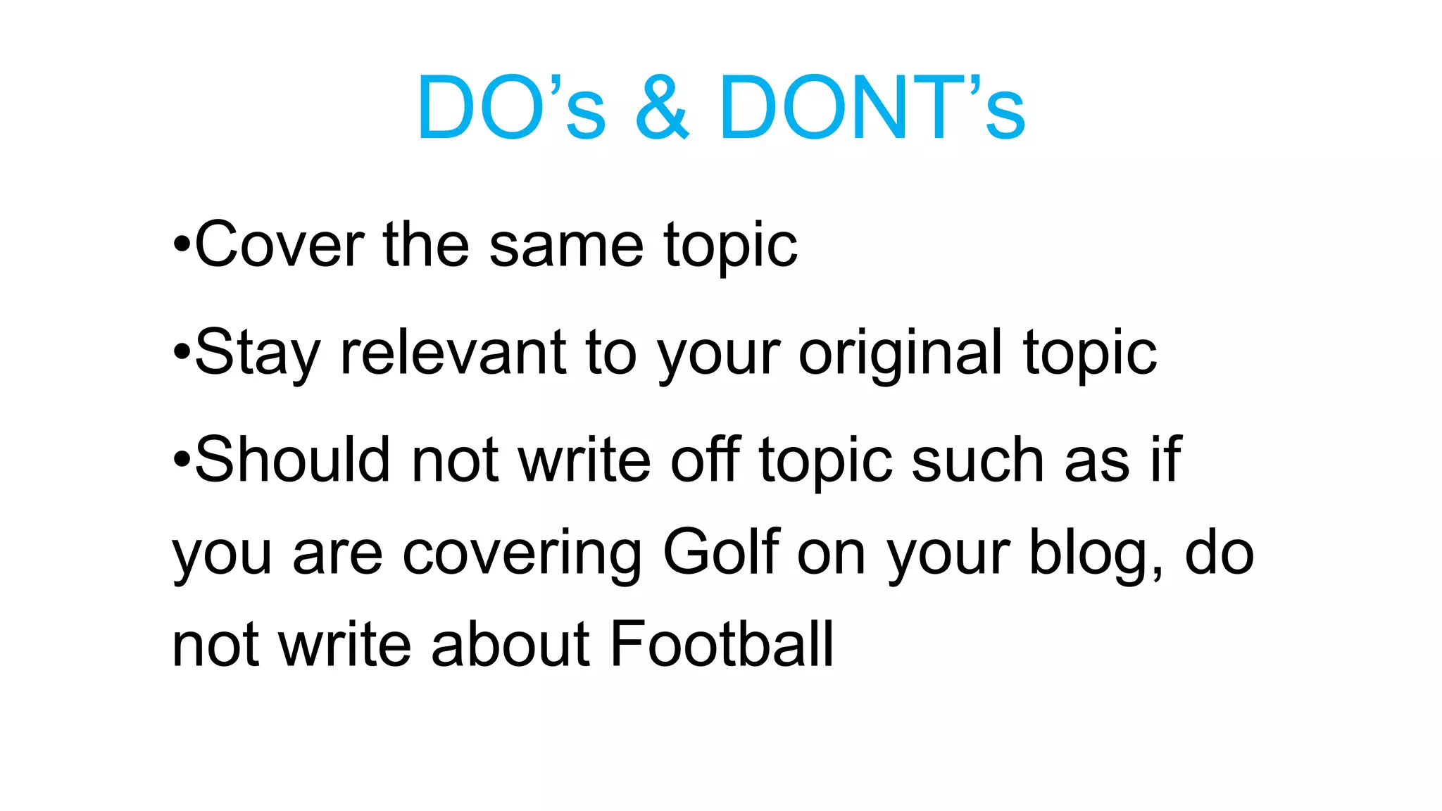 DO’s & DONT’s 
•Cover the same topic 
•Stay relevant to your original topic 
•Should not write off topic such as if 
you are covering Golf on your blog, do 
not write about Football 
 
