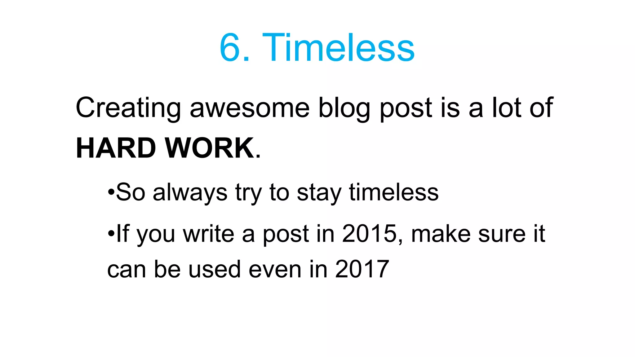 6. Timeless 
Creating awesome blog post is a lot of 
HARD WORK. 
•So always try to stay timeless 
•If you write a post in 2015, make sure it 
can be used even in 2017 
 