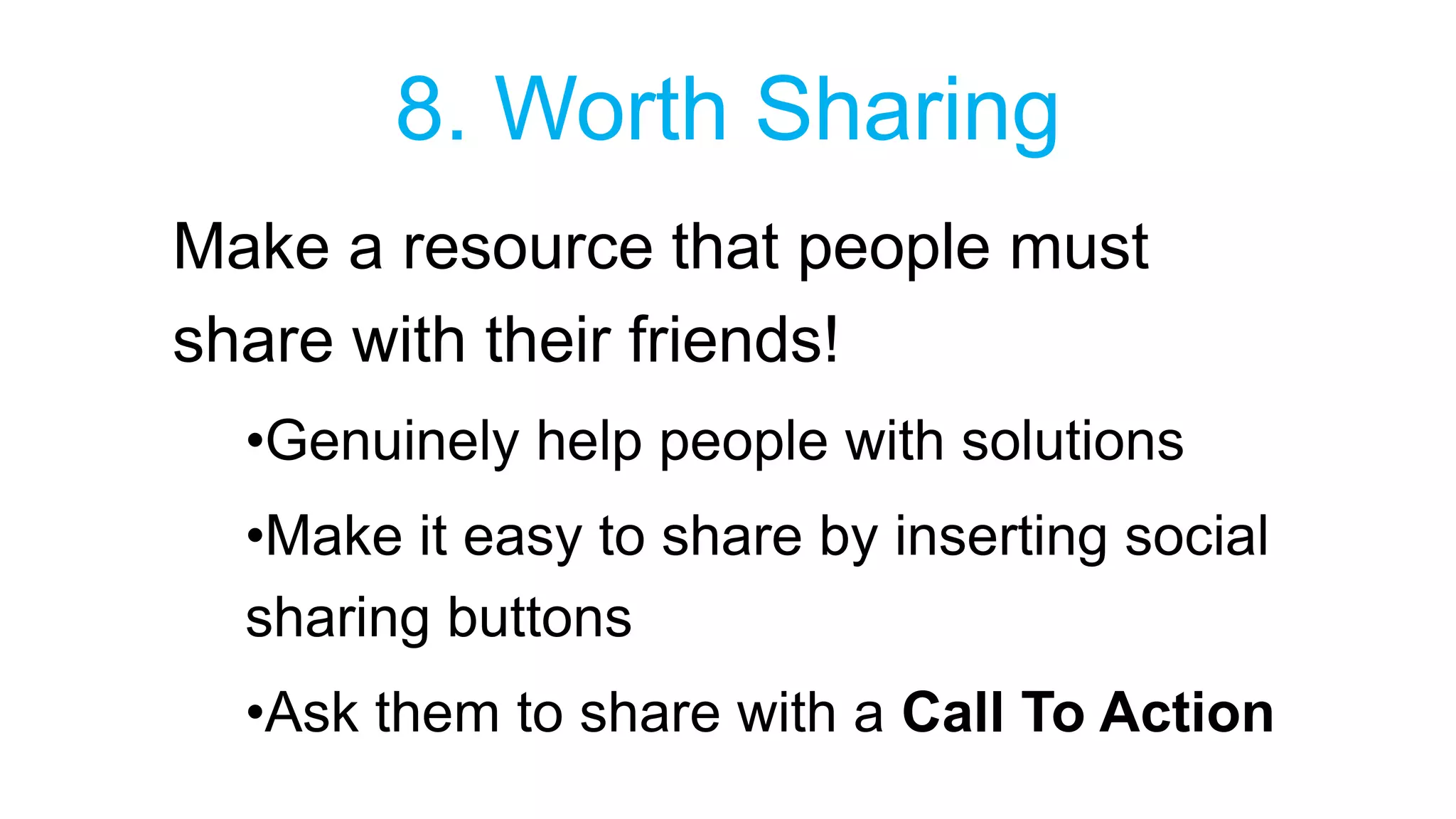 8. Worth Sharing 
Make a resource that people must 
share with their friends! 
•Genuinely help people with solutions 
•Make it easy to share by inserting social 
sharing buttons 
•Ask them to share with a Call To Action 
 