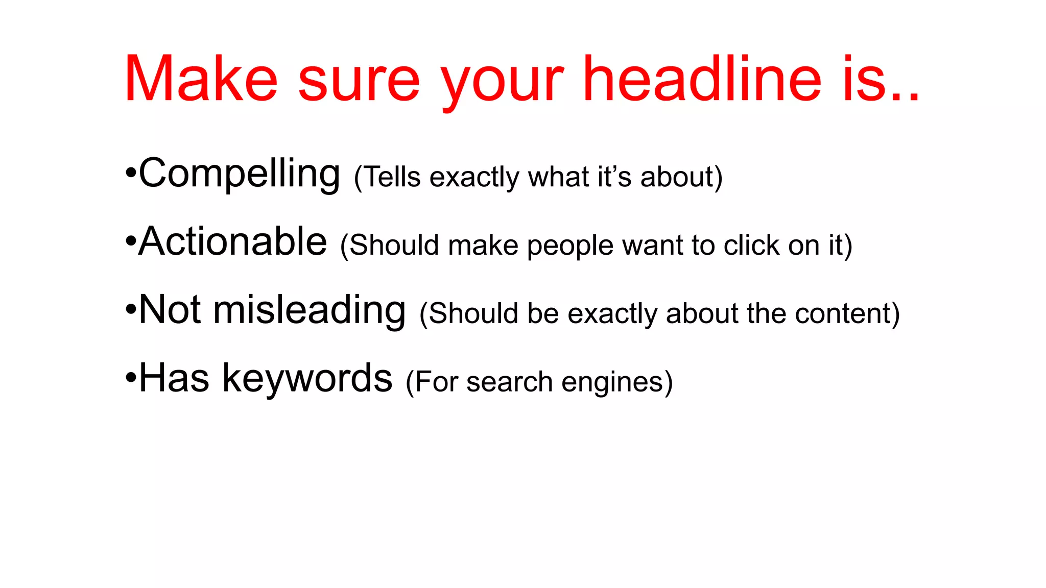 Make sure your headline is.. 
•Compelling (Tells exactly what it’s about) 
•Actionable (Should make people want to click on it) 
•Not misleading (Should be exactly about the content) 
•Has keywords (For search engines) 
 