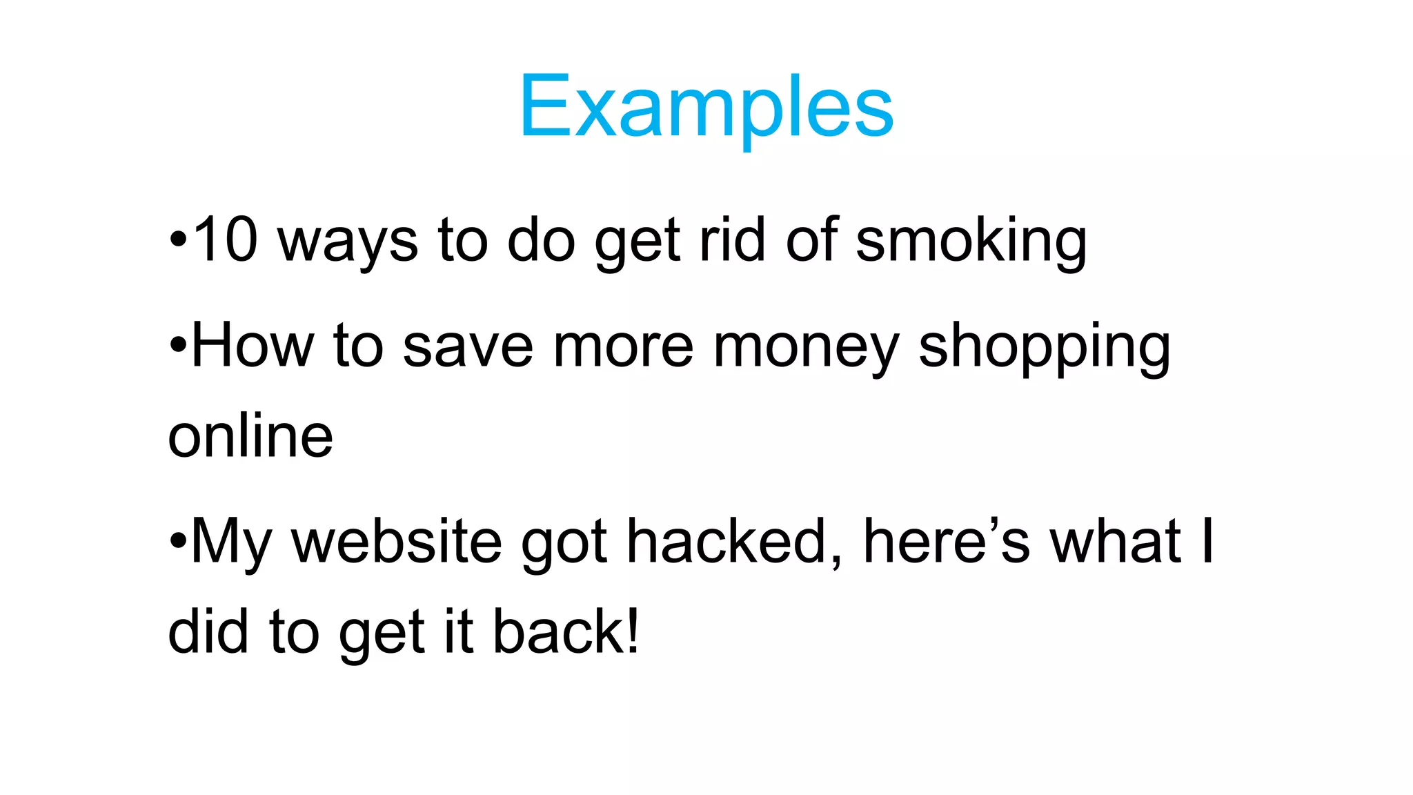 Examples 
•10 ways to do get rid of smoking 
•How to save more money shopping 
online 
•My website got hacked, here’s what I 
did to get it back! 
 