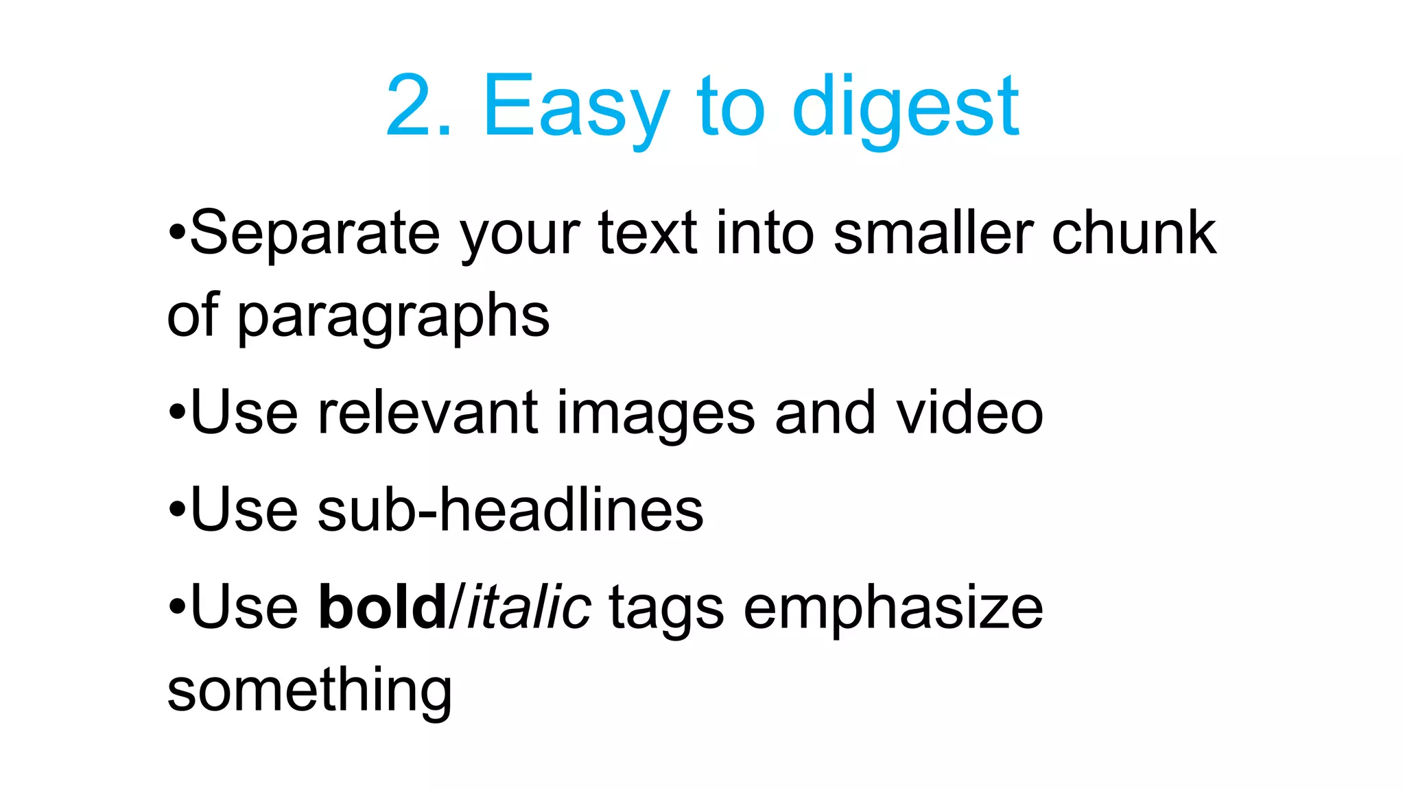 2. Easy to digest 
•Separate your text into smaller chunk 
of paragraphs 
•Use relevant images and video 
•Use sub-headlines 
•Use bold/italic tags emphasize 
something 
 