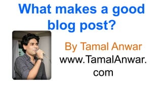 What makes a good 
blog post? 
By Tamal Anwar 
www.TamalAnwar. 
com 
 