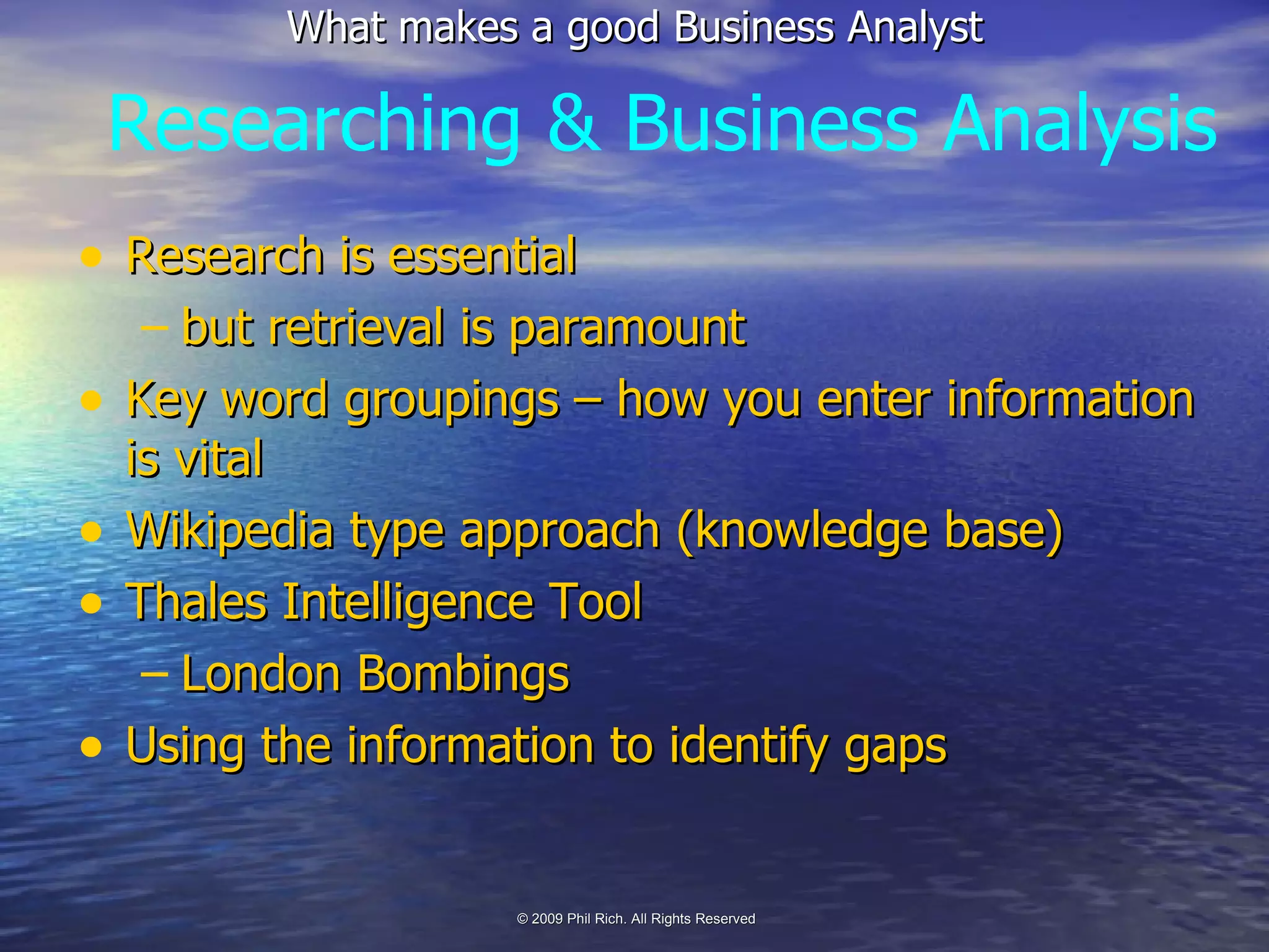 Research is essential but retrieval is paramount Key word groupings – how you enter information is vital Wikipedia type approach (knowledge base) Thales Intelligence Tool London Bombings Using the information to identify gaps Researching & Business Analysis 
