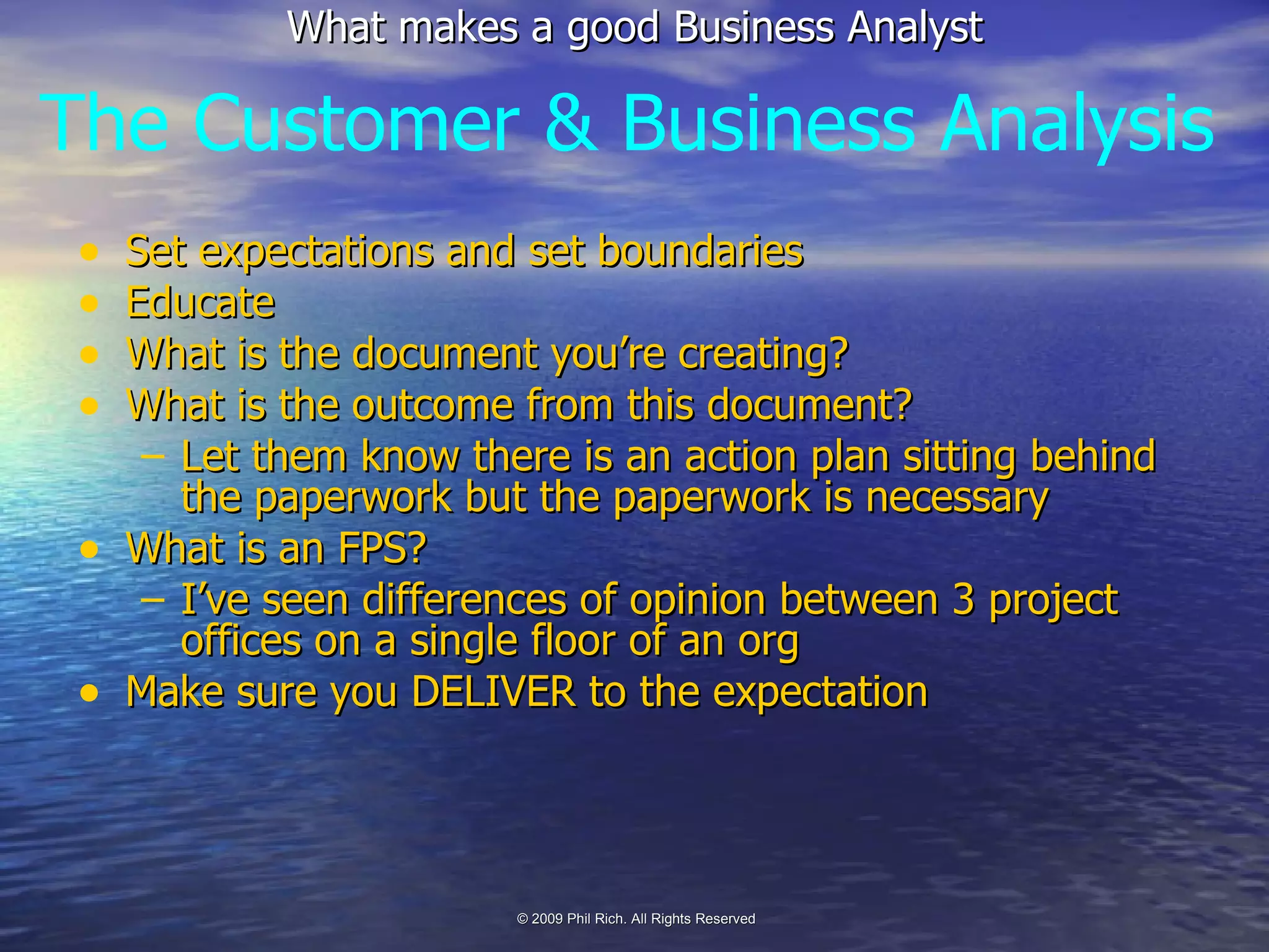 Set expectations and set boundaries Educate What is the document you’re creating? What is the outcome from this document? Let them know there is an action plan sitting behind the paperwork but the paperwork is necessary What is an FPS? I’ve seen differences of opinion between 3 project offices on a single floor of an org Make sure you DELIVER to the expectation The Customer & Business Analysis 