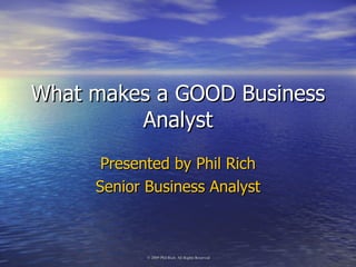 What makes a GOOD Business Analyst Presented by Phil Rich Senior Business Analyst 