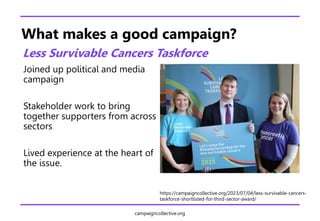 campaigncollective.org
What makes a good campaign?
Less Survivable Cancers Taskforce
Joined up political and media
campaig...